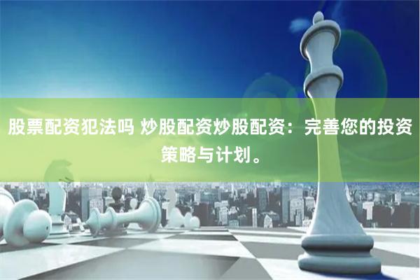 股票配资犯法吗 炒股配资炒股配资：完善您的投资策略与计划。