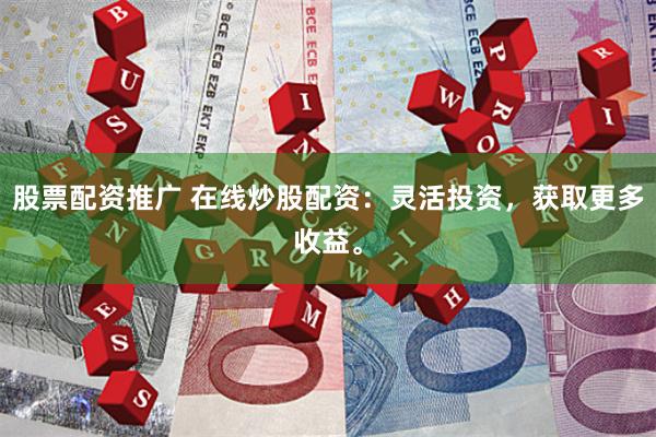 股票配资推广 在线炒股配资：灵活投资，获取更多收益。