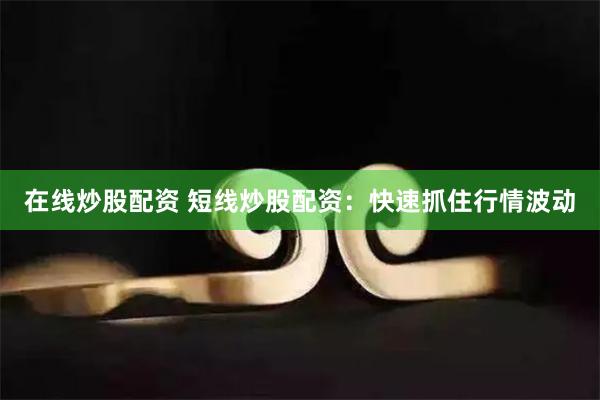 在线炒股配资 短线炒股配资：快速抓住行情波动