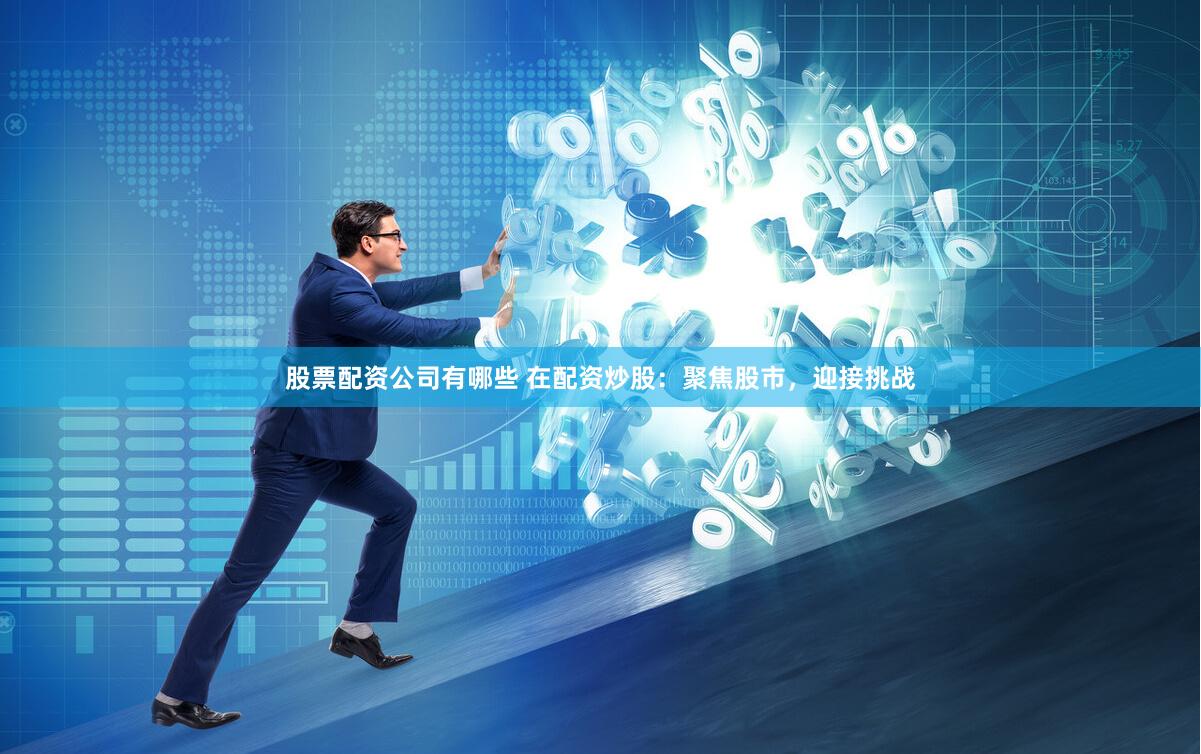 股票配资公司有哪些 在配资炒股：聚焦股市，迎接挑战