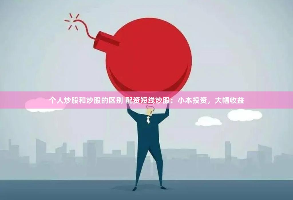 个人炒股和炒股的区别 配资短线炒股：小本投资，大幅收益