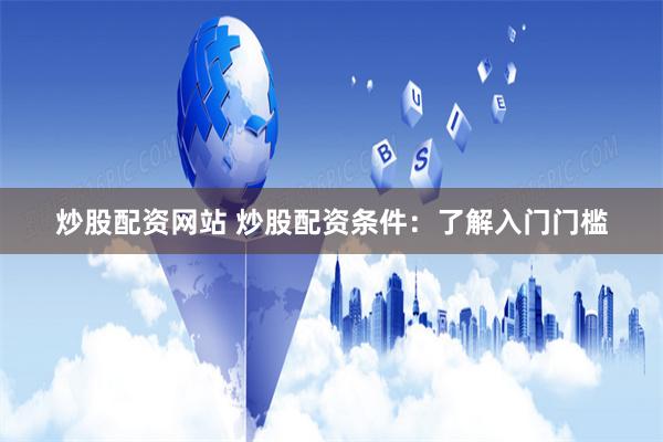 炒股配资网站 炒股配资条件：了解入门门槛