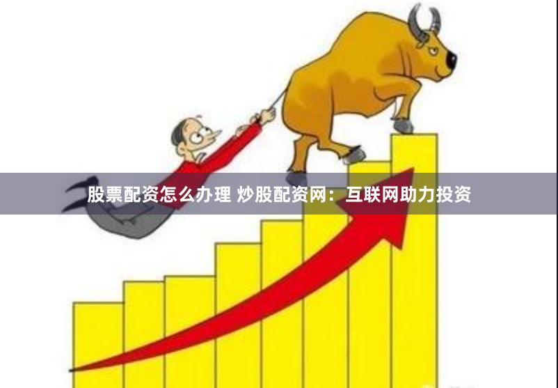 股票配资怎么办理 炒股配资网：互联网助力投资