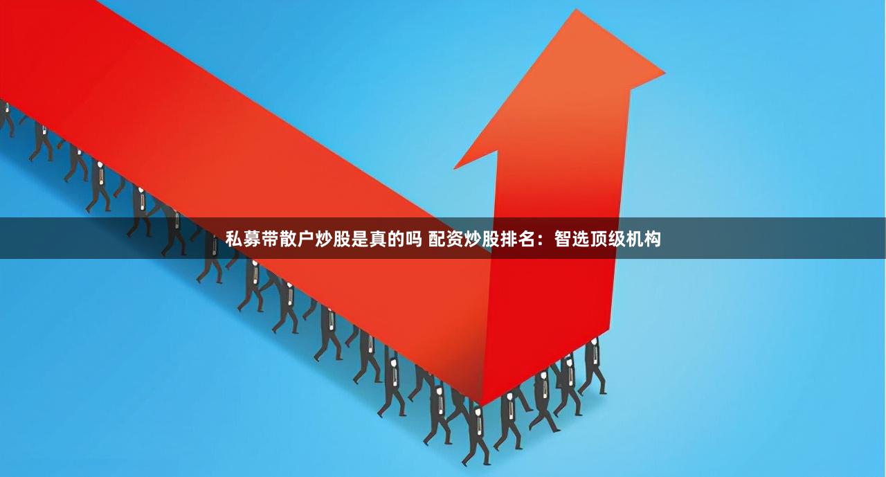 私募带散户炒股是真的吗 配资炒股排名：智选顶级机构
