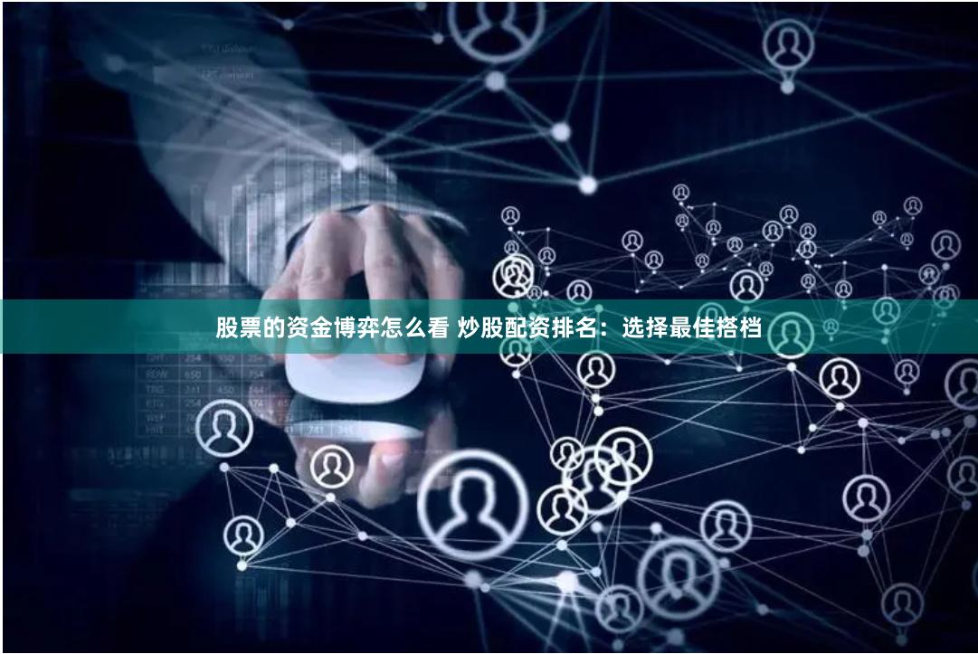 股票的资金博弈怎么看 炒股配资排名：选择最佳搭档