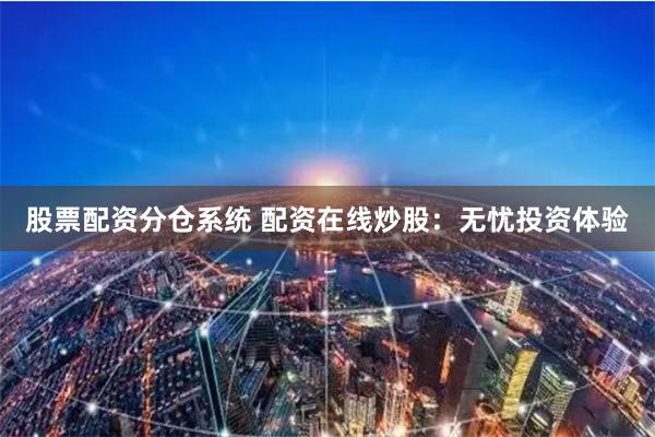 股票配资分仓系统 配资在线炒股：无忧投资体验