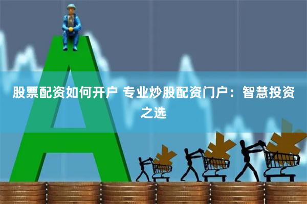 股票配资如何开户 专业炒股配资门户：智慧投资之选