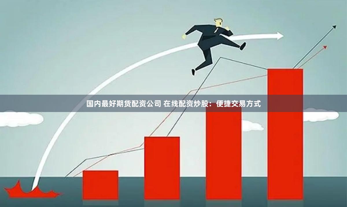 国内最好期货配资公司 在线配资炒股：便捷交易方式
