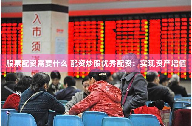 股票配资需要什么 配资炒股优秀配资：实现资产增值