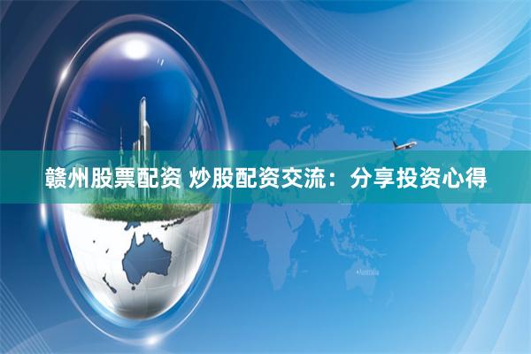 赣州股票配资 炒股配资交流：分享投资心得