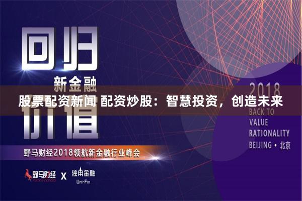 股票配资新闻 配资炒股：智慧投资，创造未来
