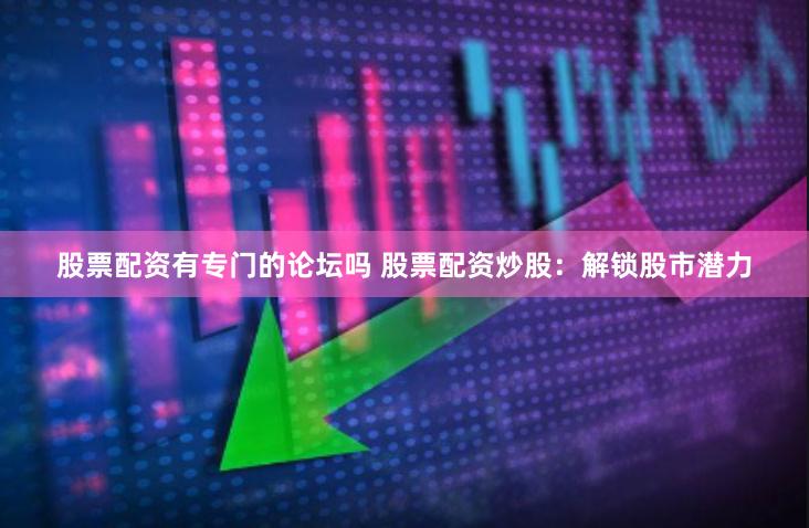 股票配资有专门的论坛吗 股票配资炒股：解锁股市潜力