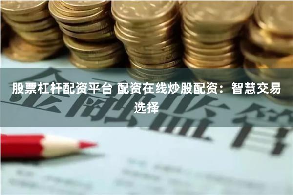 股票杠杆配资平台 配资在线炒股配资：智慧交易选择