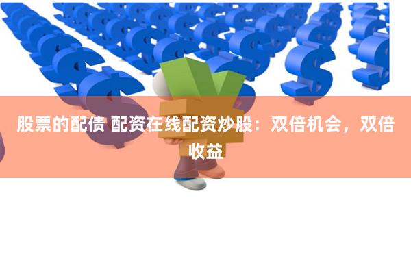 股票的配债 配资在线配资炒股：双倍机会，双倍收益
