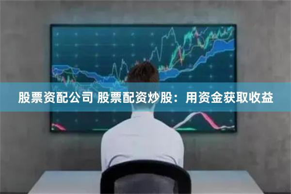 股票资配公司 股票配资炒股：用资金获取收益