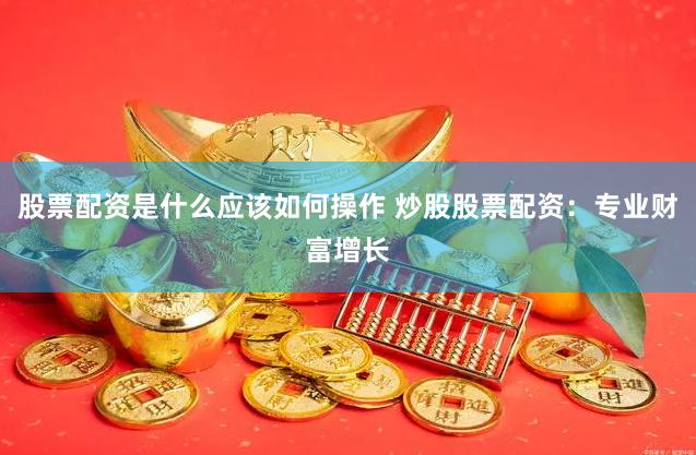 股票配资是什么应该如何操作 炒股股票配资：专业财富增长