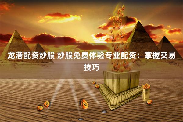 龙港配资炒股 炒股免费体验专业配资：掌握交易技巧