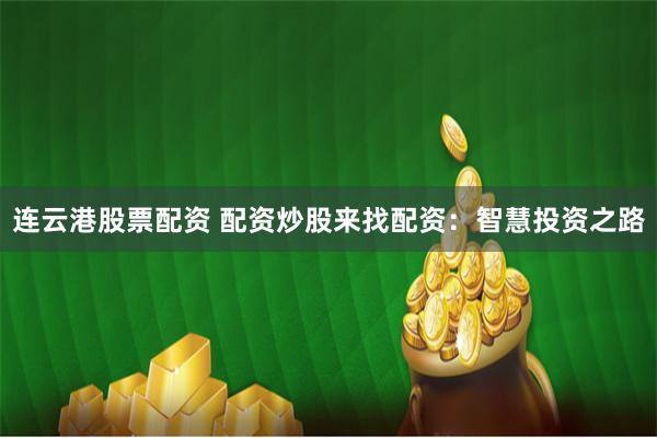 连云港股票配资 配资炒股来找配资：智慧投资之路