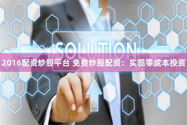 2016配资炒股平台 免费炒股配资：实现零成本投资