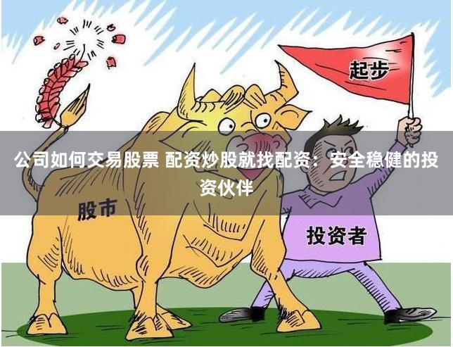 公司如何交易股票 配资炒股就找配资：安全稳健的投资伙伴