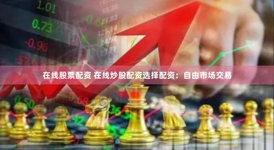 在线股票配资 在线炒股配资选择配资：自由市场交易