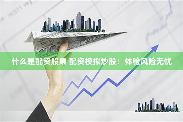 什么是配资股票 配资模拟炒股：体验风险无忧
