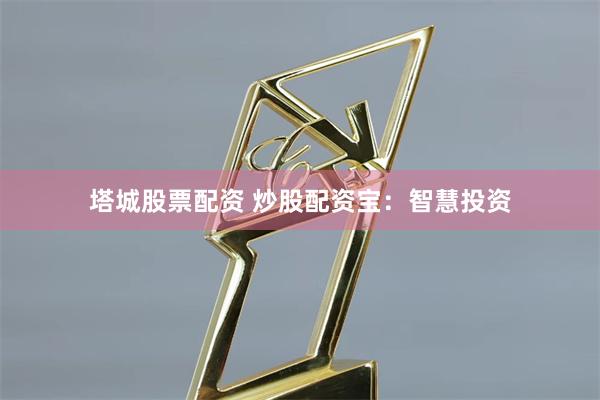 塔城股票配资 炒股配资宝：智慧投资