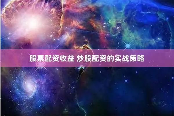 股票配资收益 炒股配资的实战策略
