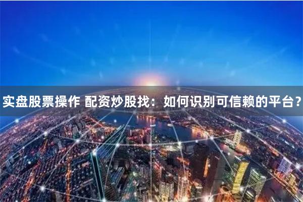 实盘股票操作 配资炒股找：如何识别可信赖的平台？
