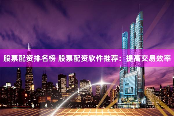 股票配资排名榜 股票配资软件推荐：提高交易效率