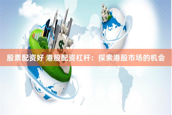 股票配资好 港股配资杠杆：探索港股市场的机会
