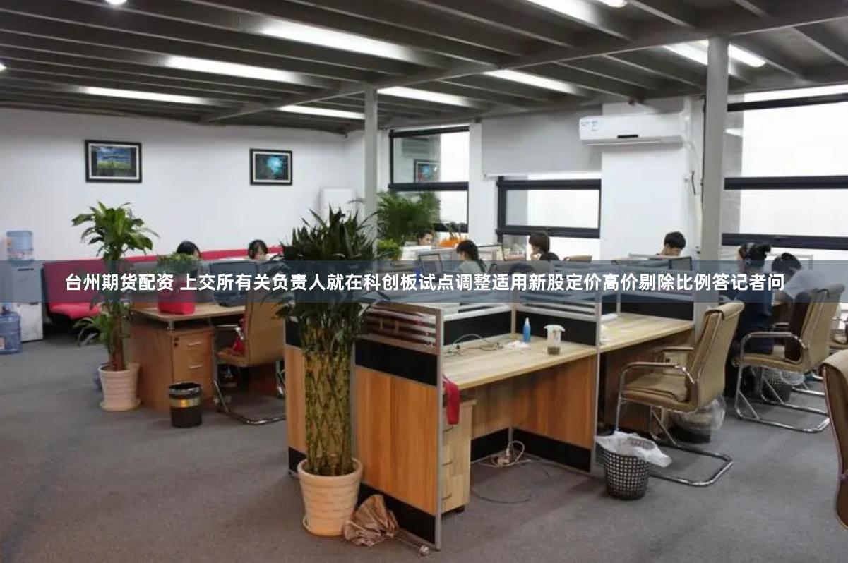 台州期货配资 上交所有关负责人就在科创板试点调整适用新股定价高价剔除比例答记者问