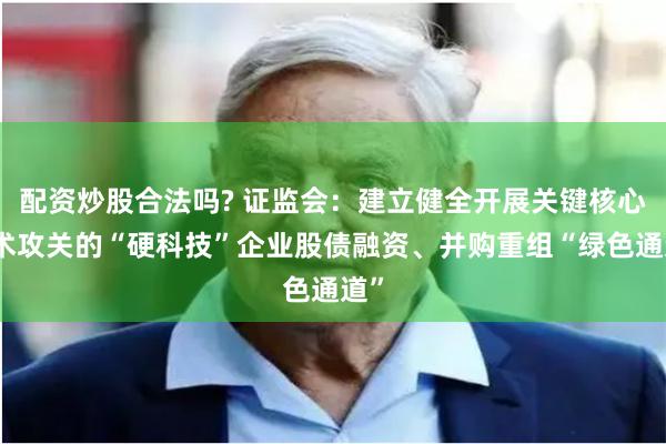 配资炒股合法吗? 证监会：建立健全开展关键核心技术攻关的“硬科技”企业股债融资、并购重组“绿色通道”