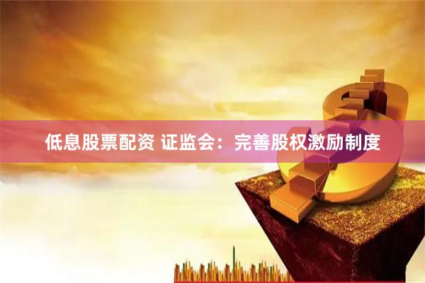 低息股票配资 证监会：完善股权激励制度