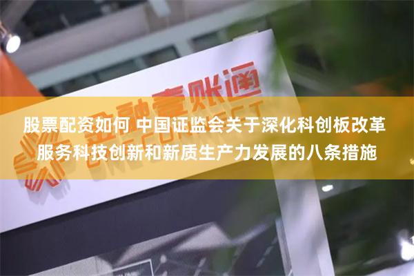 股票配资如何 中国证监会关于深化科创板改革 服务科技创新和新质生产力发展的八条措施