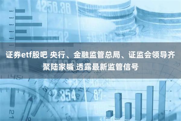 证券etf股吧 央行、金融监管总局、证监会领导齐聚陆家嘴 透露最新监管信号