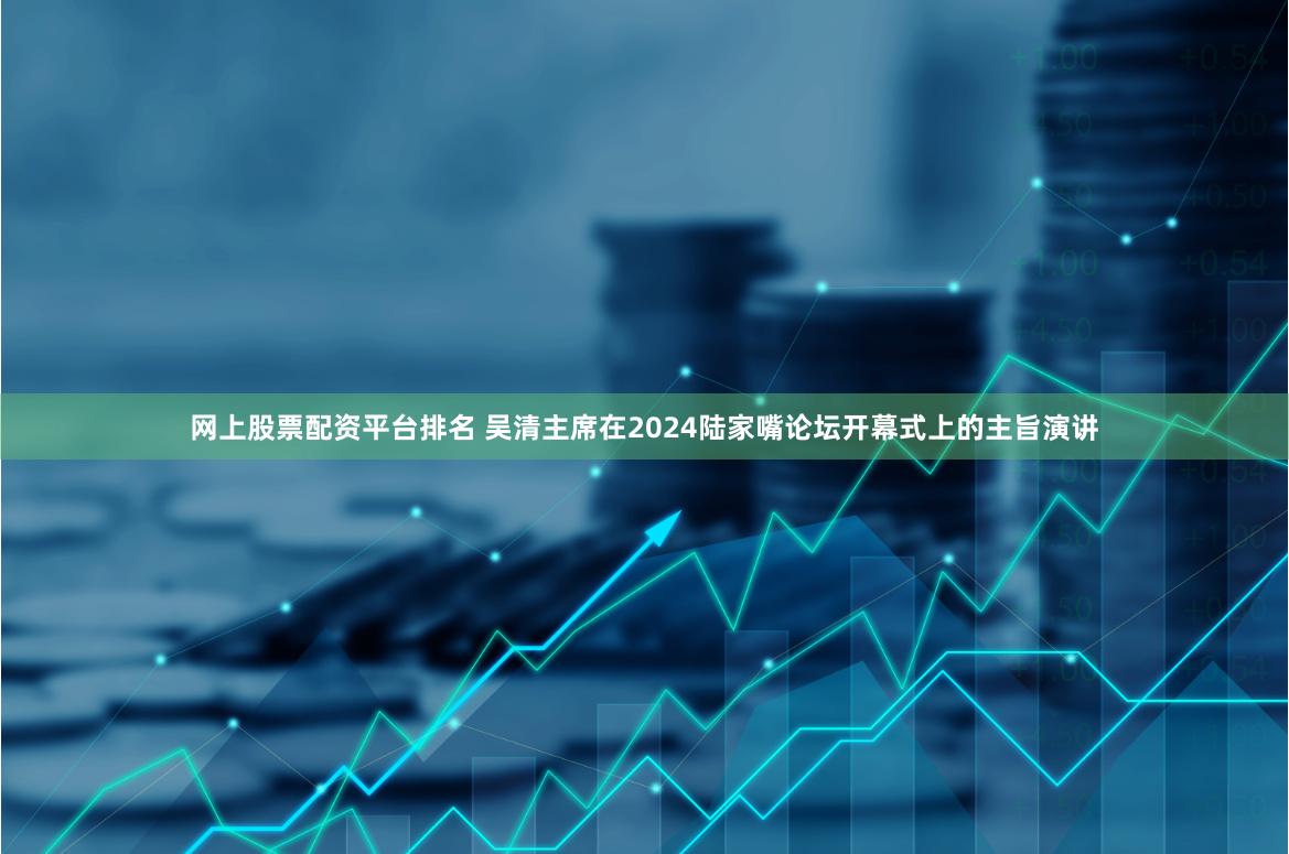 网上股票配资平台排名 吴清主席在2024陆家嘴论坛开幕式上的主旨演讲
