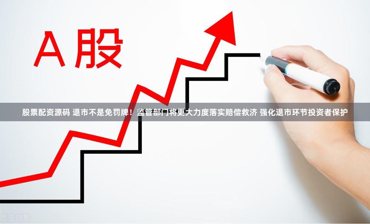 股票配资源码 退市不是免罚牌！监管部门将更大力度落实赔偿救济 强化退市环节投资者保护