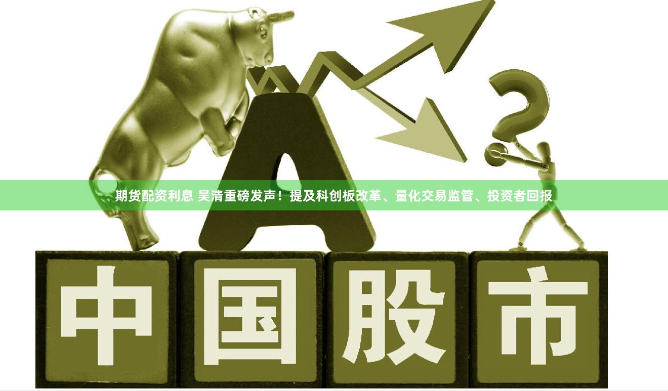 期货配资利息 吴清重磅发声！提及科创板改革、量化交易监管、投资者回报