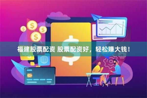 福建股票配资 股票配资好，轻松赚大钱！