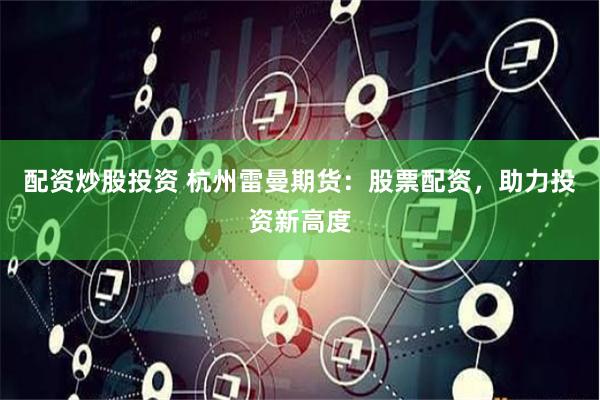 配资炒股投资 杭州雷曼期货：股票配资，助力投资新高度