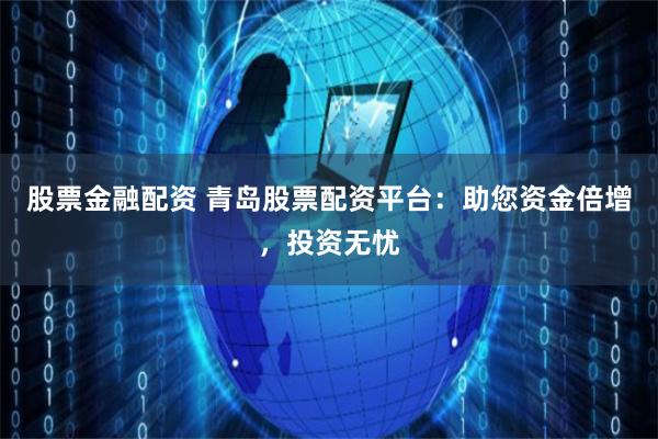 股票金融配资 青岛股票配资平台：助您资金倍增，投资无忧