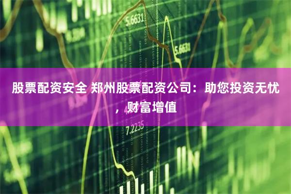 股票配资安全 郑州股票配资公司：助您投资无忧，财富增值