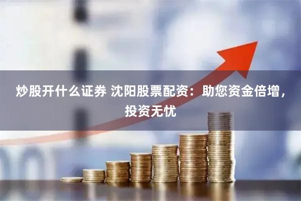 炒股开什么证券 沈阳股票配资：助您资金倍增，投资无忧