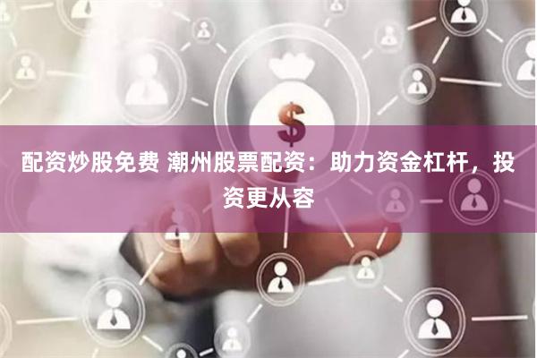 配资炒股免费 潮州股票配资：助力资金杠杆，投资更从容