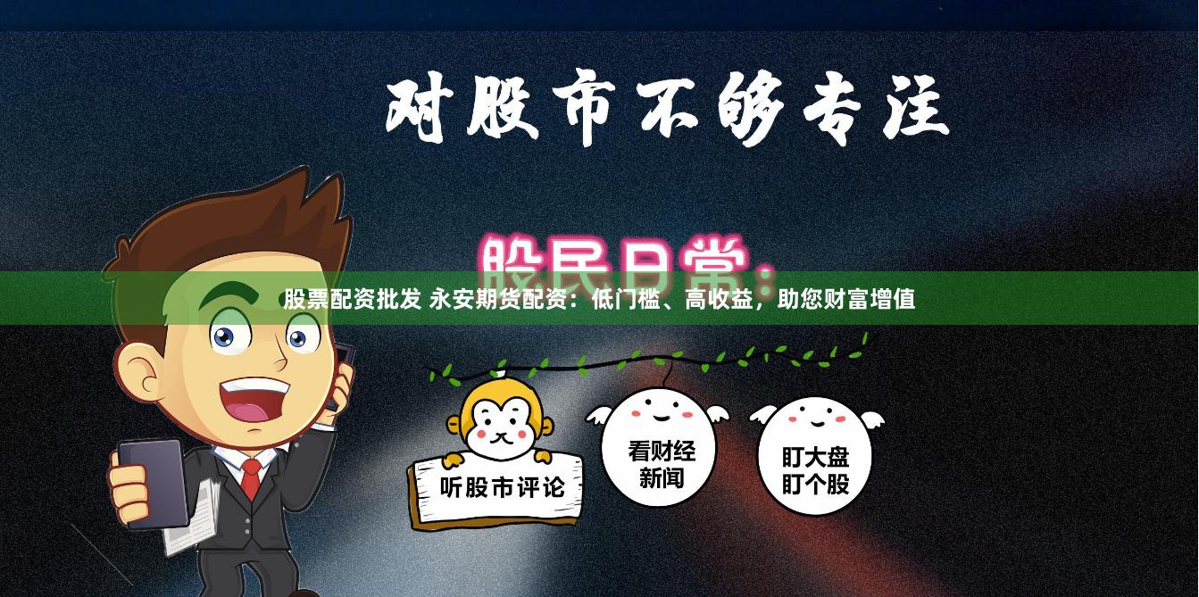 股票配资批发 永安期货配资：低门槛、高收益，助您财富增值