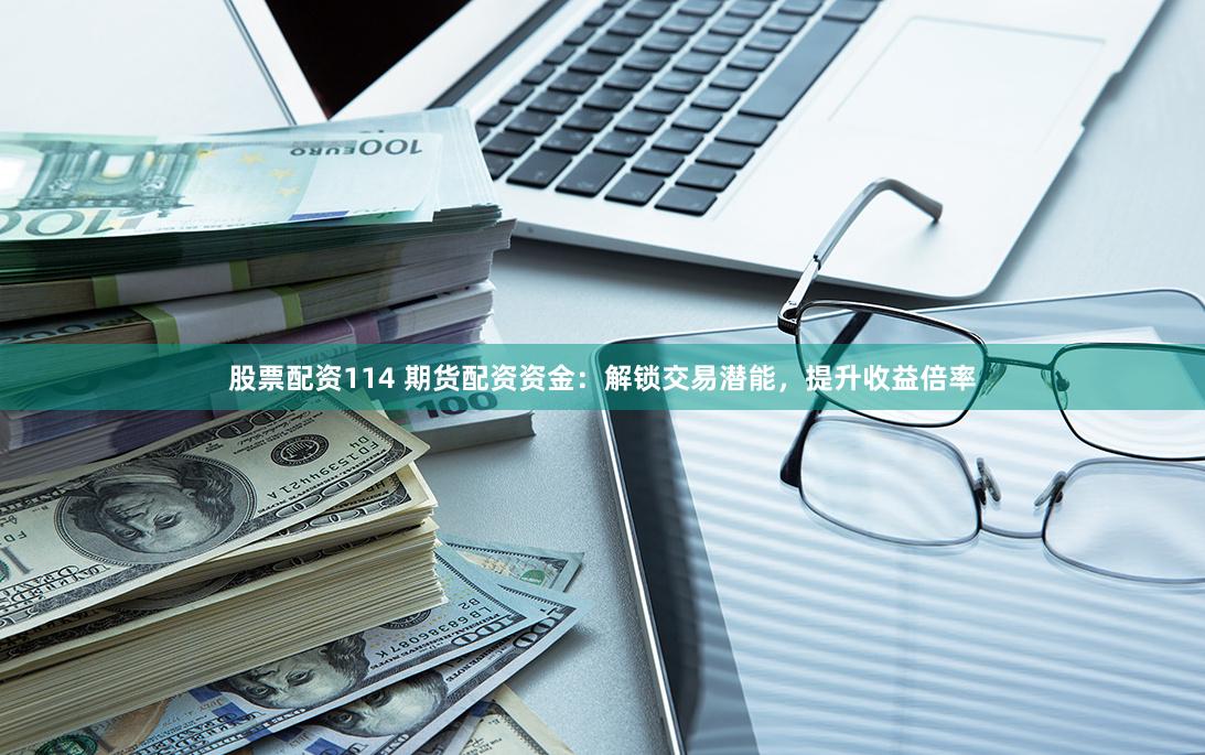 股票配资114 期货配资资金：解锁交易潜能，提升收益倍率