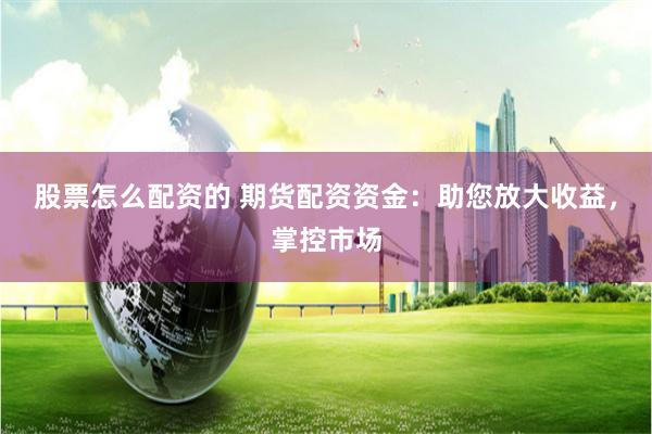 股票怎么配资的 期货配资资金：助您放大收益，掌控市场