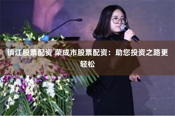镇江股票配资 荣成市股票配资：助您投资之路更轻松