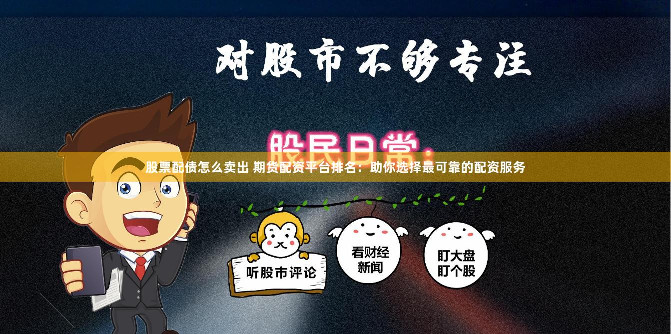 股票配债怎么卖出 期货配资平台排名：助你选择最可靠的配资服务